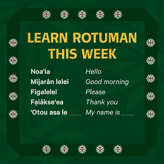 Learn Rotuman this week:
Noa'ia - Hello
Mijaraan lelei - Good morning
Figalelei - Please
Faiakse'ea - Thank you
'Otou asa le - My name is